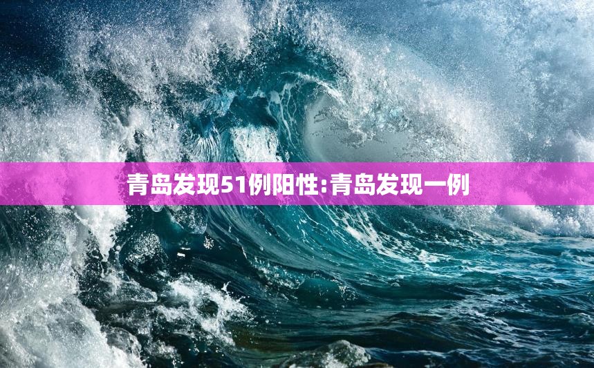 青岛发现51例阳性:青岛发现一例 青岛发现51例阳性:青岛发现一例