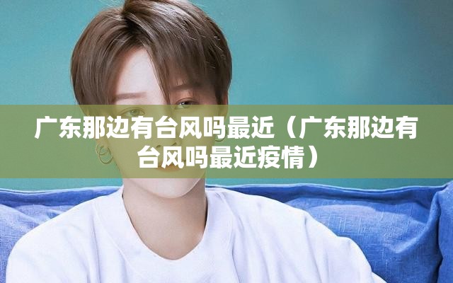 广东那边有台风吗最近(广东那边有台风吗最近疫情) 广东那边有台风吗最近(广东那边有台风吗最近疫情)