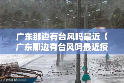 广东那边有台风吗最近(广东那边有台风吗最近疫情) 广东那边有台风吗最近(广东那边有台风吗最近疫情)