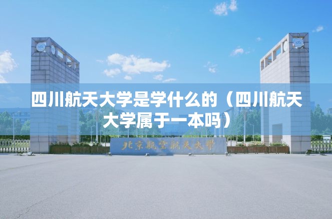 四川航天大学是学什么的(四川航天大学属于一本吗) 四川航天大学是学什么的(四川航天大学属于一本吗)