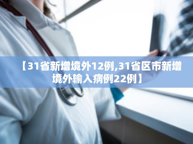 【31省新增境外12例,31省区市新增境外输入病例22例】
