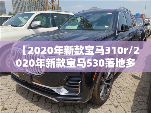 【2020年新款宝马310r/2020年新款宝马530落地多少钱】