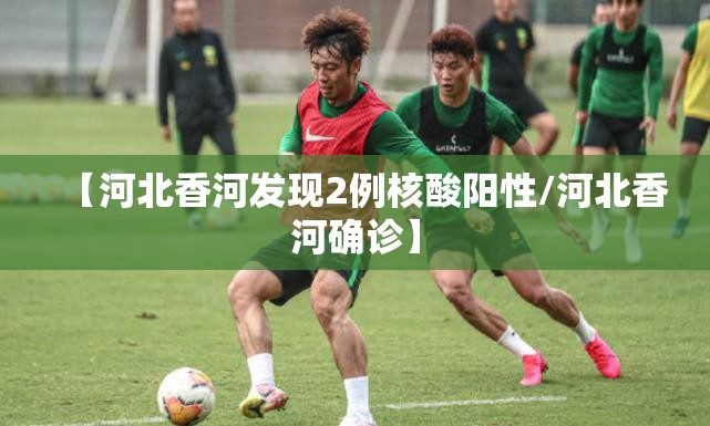 【河北香河发现2例核酸阳性/河北香河确诊】 【河北香河发现2例核酸阳性/河北香河确诊】