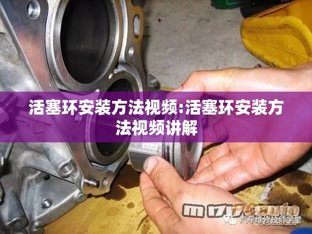 活塞环安装方法视频:活塞环安装方法视频讲解 活塞环安装方法视频:活塞环安装方法视频讲解