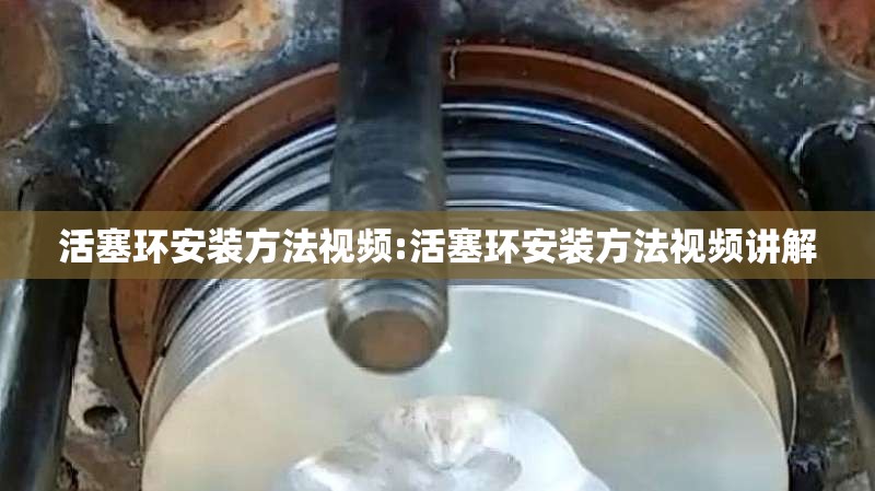活塞环安装方法视频:活塞环安装方法视频讲解 活塞环安装方法视频:活塞环安装方法视频讲解