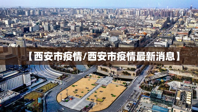 【西安市疫情/西安市疫情最新消息】 【西安市疫情/西安市疫情最新消息】