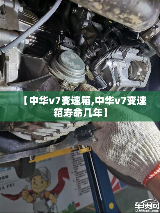 【中华v7变速箱,中华v7变速箱寿命几年】 【中华v7变速箱,中华v7变速箱寿命几年】
