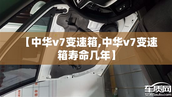 【中华v7变速箱,中华v7变速箱寿命几年】 【中华v7变速箱,中华v7变速箱寿命几年】