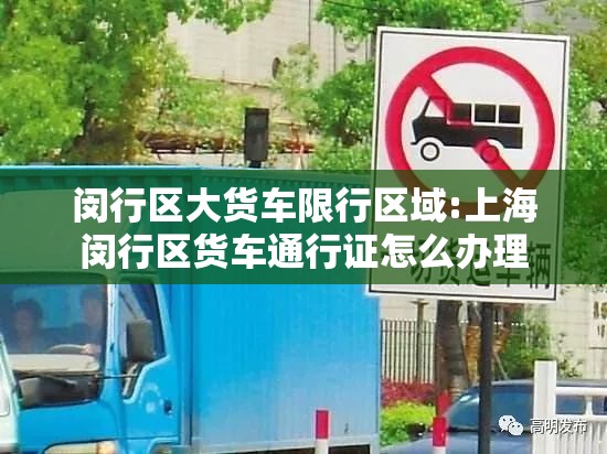 闵行区大货车限行区域:上海闵行区货车通行证怎么办理