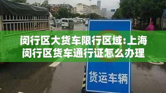 闵行区大货车限行区域:上海闵行区货车通行证怎么办理