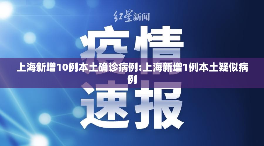 上海新增10例本土确诊病例:上海新增1例本土疑似病例 上海新增10例本土确诊病例:上海新增1例本土疑似病例