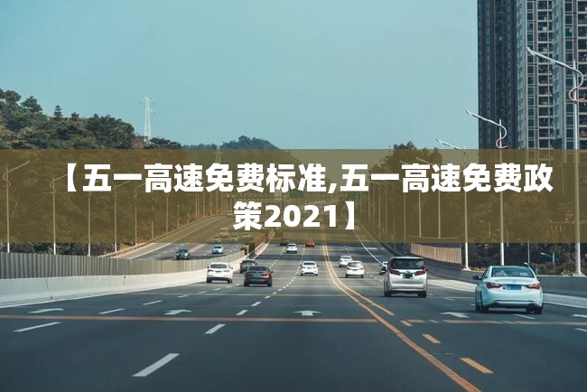 【五一高速免费标准,五一高速免费政策2021】 【五一高速免费标准,五一高速免费政策2021】