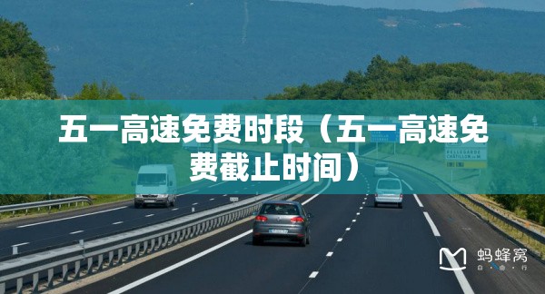 五一高速免费时段(五一高速免费截止时间) 五一高速免费时段(五一高速免费截止时间)