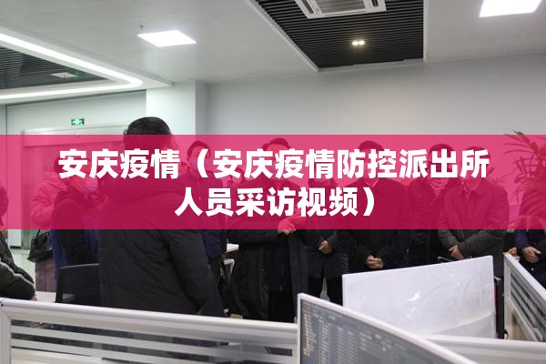 安庆疫情(安庆疫情防控派出所人员采访视频) 安庆疫情(安庆疫情防控派出所人员采访视频)