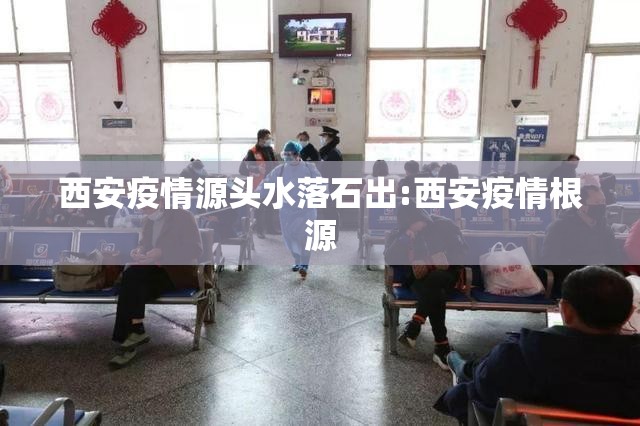 西安疫情源头水落石出:西安疫情根源 西安疫情源头水落石出:西安疫情根源
