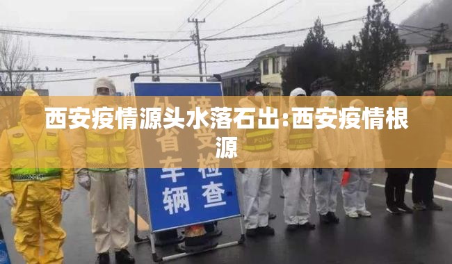 西安疫情源头水落石出:西安疫情根源 西安疫情源头水落石出:西安疫情根源