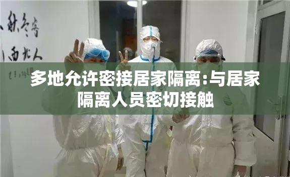 多地允许密接居家隔离:与居家隔离人员密切接触 多地允许密接居家隔离:与居家隔离人员密切接触
