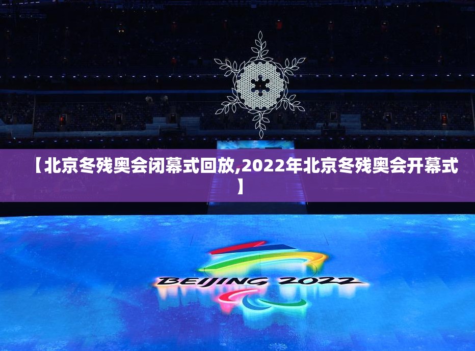 【北京冬残奥会闭幕式回放,2022年北京冬残奥会开幕式】 【北京冬残奥会闭幕式回放,2022年北京冬残奥会开幕式】