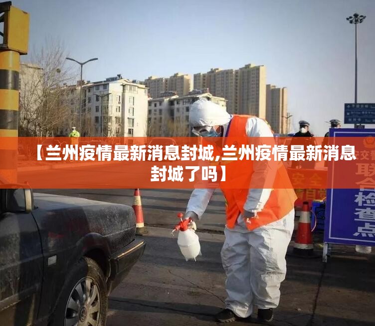 【兰州疫情最新消息封城,兰州疫情最新消息封城了吗】