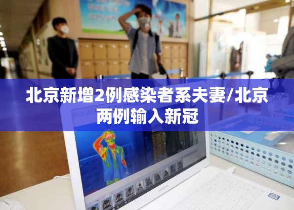 北京新增2例感染者系夫妻/北京两例输入新冠 北京新增2例感染者系夫妻/北京两例输入新冠