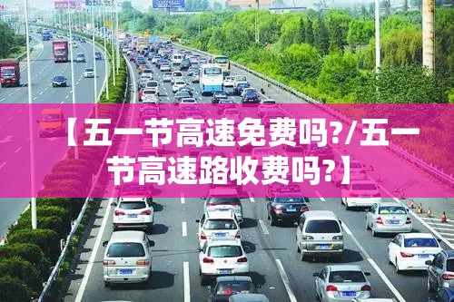 【五一节高速免费吗?/五一节高速路收费吗?】