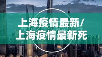 上海疫情最新/上海疫情最新死亡人数