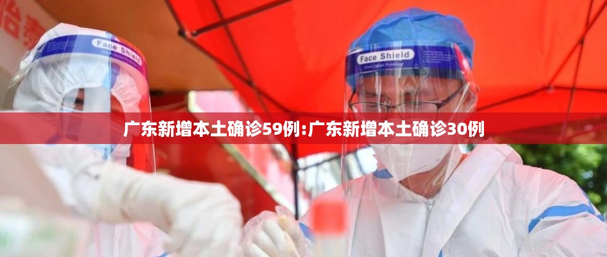 广东新增本土确诊59例:广东新增本土确诊30例 广东新增本土确诊59例:广东新增本土确诊30例