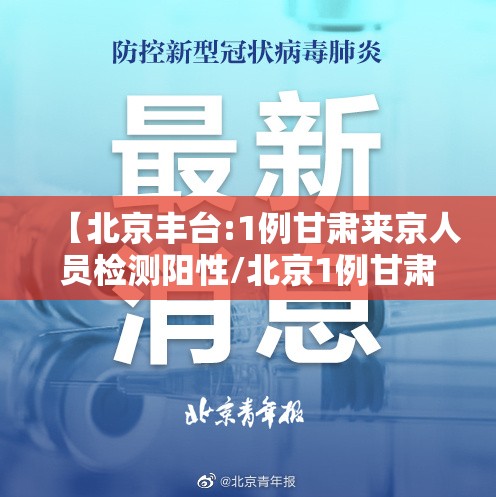 【北京丰台:1例甘肃来京人员检测阳性/北京1例甘肃来京人员核酸阳性】 【北京丰台:1例甘肃来京人员检测阳性/北京1例甘肃来京人员核酸阳性】