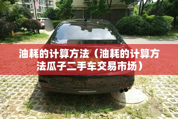 油耗的计算方法(油耗的计算方法瓜子二手车交易市场) 油耗的计算方法(油耗的计算方法瓜子二手车交易市场)