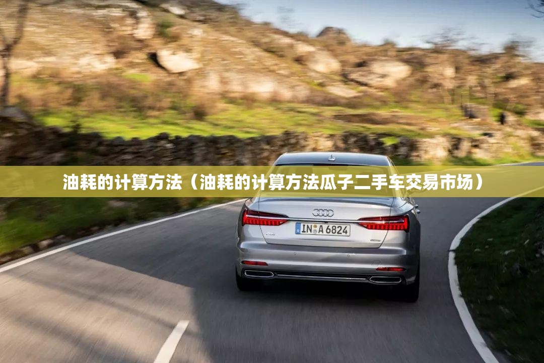 油耗的计算方法(油耗的计算方法瓜子二手车交易市场) 油耗的计算方法(油耗的计算方法瓜子二手车交易市场)