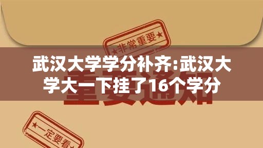 武汉大学学分补齐:武汉大学大一下挂了16个学分 武汉大学学分补齐:武汉大学大一下挂了16个学分