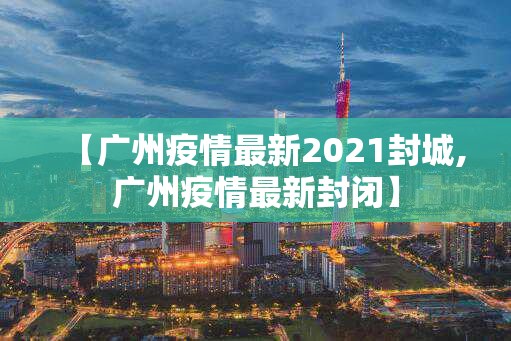 【广州疫情最新2021封城,广州疫情最新封闭】 【广州疫情最新2021封城,广州疫情最新封闭】