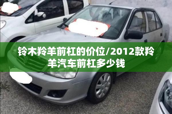 铃木羚羊前杠的价位/2012款羚羊汽车前杠多少钱 铃木羚羊前杠的价位/2012款羚羊汽车前杠多少钱