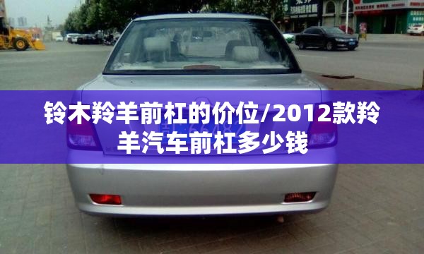 铃木羚羊前杠的价位/2012款羚羊汽车前杠多少钱 铃木羚羊前杠的价位/2012款羚羊汽车前杠多少钱