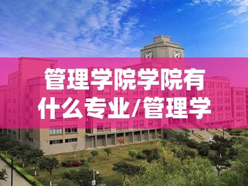 管理学院学院有什么专业/管理学院学院有什么专业好 管理学院学院有什么专业/管理学院学院有什么专业好