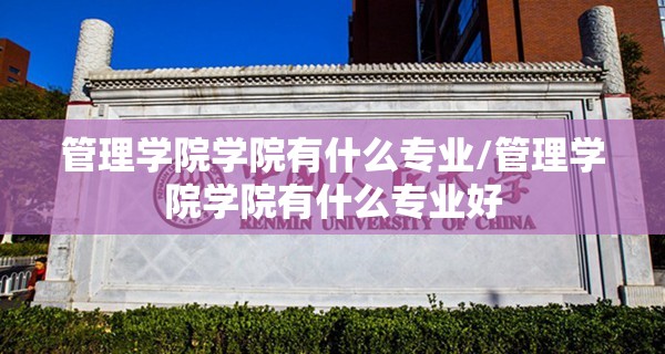 管理学院学院有什么专业/管理学院学院有什么专业好 管理学院学院有什么专业/管理学院学院有什么专业好