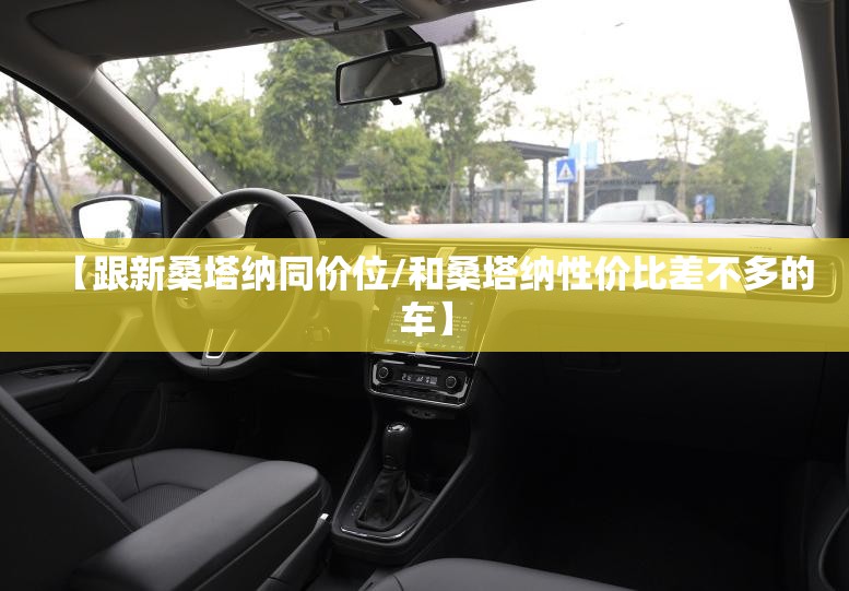 【跟新桑塔纳同价位/和桑塔纳性价比差不多的车】 【跟新桑塔纳同价位/和桑塔纳性价比差不多的车】