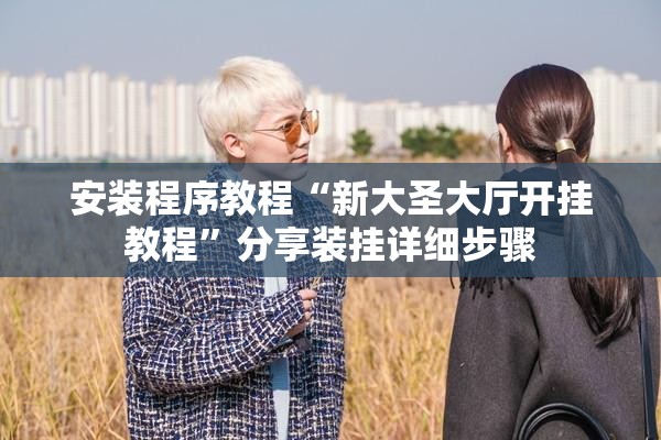 安装程序教程“新大圣大厅开挂教程	”分享装挂详细步骤
