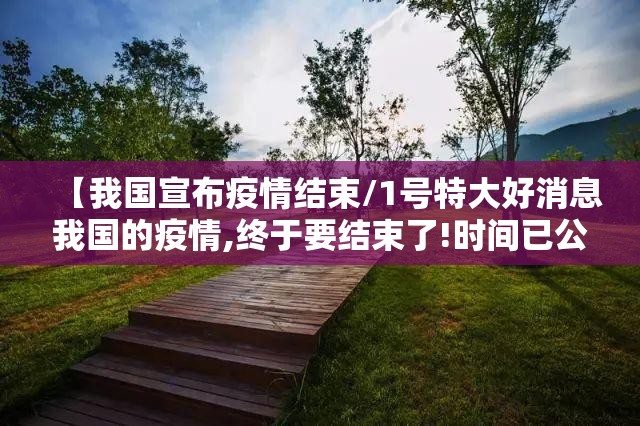 【我国宣布疫情结束/1号特大好消息我国的疫情,终于要结束了!时间已公布!】 【我国宣布疫情结束/1号特大好消息我国的疫情,终于要结束了!时间已公布!】