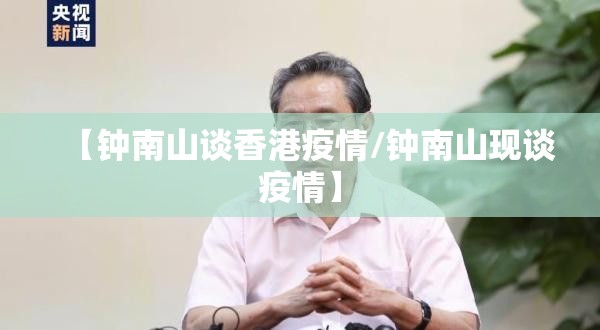 【钟南山谈香港疫情/钟南山现谈疫情】