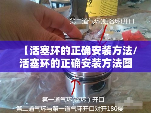 【活塞环的正确安装方法/活塞环的正确安装方法图解】 【活塞环的正确安装方法/活塞环的正确安装方法图解】