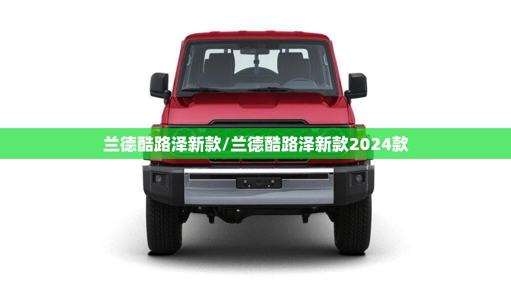 兰德酷路泽新款/兰德酷路泽新款2024款 兰德酷路泽新款/兰德酷路泽新款2024款