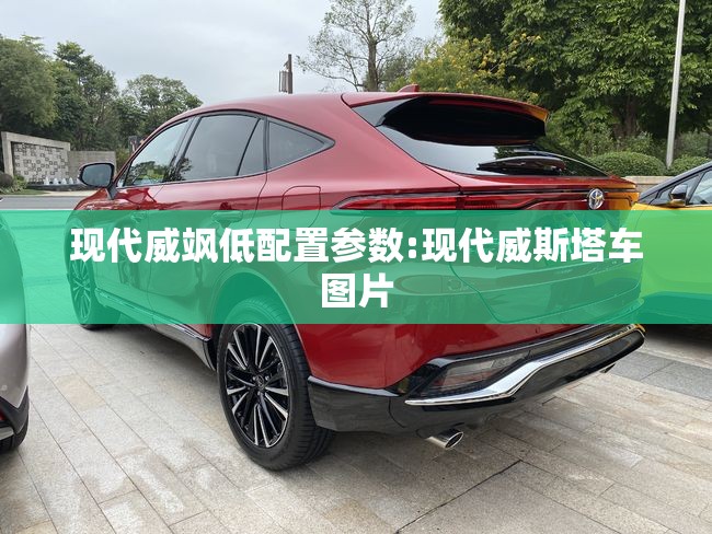 现代威飒低配置参数:现代威斯塔车图片 现代威飒低配置参数:现代威斯塔车图片
