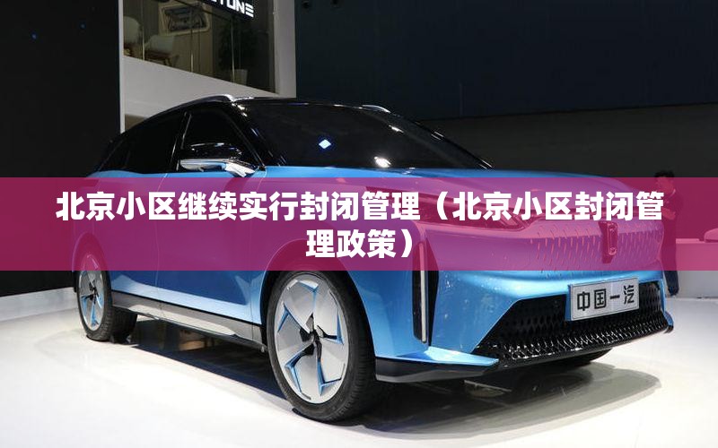 北京小区继续实行封闭管理(北京小区封闭管理政策) 北京小区继续实行封闭管理(北京小区封闭管理政策)