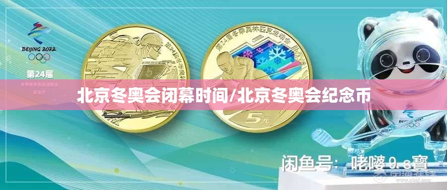 北京冬奥会闭幕时间/北京冬奥会纪念币 北京冬奥会闭幕时间/北京冬奥会纪念币