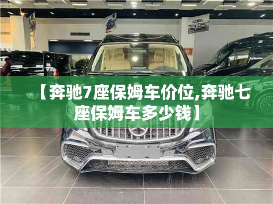 【奔驰7座保姆车价位,奔驰七座保姆车多少钱】 【奔驰7座保姆车价位,奔驰七座保姆车多少钱】