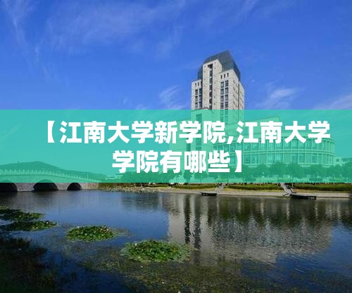 【江南大学新学院,江南大学学院有哪些】 【江南大学新学院,江南大学学院有哪些】