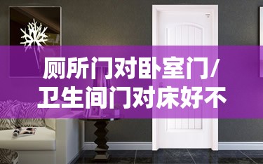 厕所门对卧室门/卫生间门对床好不好 厕所门对卧室门/卫生间门对床好不好