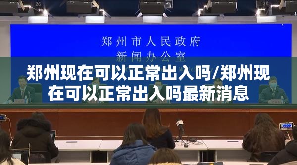 郑州现在可以正常出入吗/郑州现在可以正常出入吗最新消息 郑州现在可以正常出入吗/郑州现在可以正常出入吗最新消息