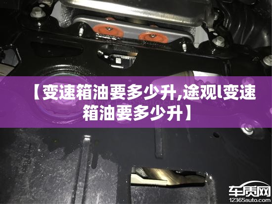 【变速箱油要多少升,途观l变速箱油要多少升】 【变速箱油要多少升,途观l变速箱油要多少升】